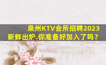 泉州KTV会所招聘2023新鲜出炉.你准备好加入了吗？