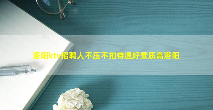 洛阳ktv招聘人不压不扣待遇好素质高洛阳